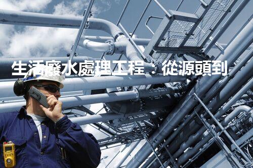 生活廢水處理工程：從源頭到零排放的創(chuàng)新之路？